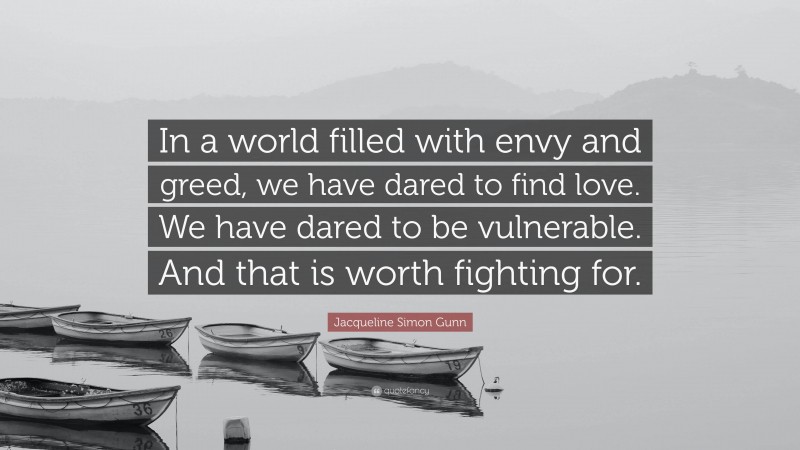 Jacqueline Simon Gunn Quote: “In a world filled with envy and greed, we have dared to find love. We have dared to be vulnerable. And that is worth fighting for.”