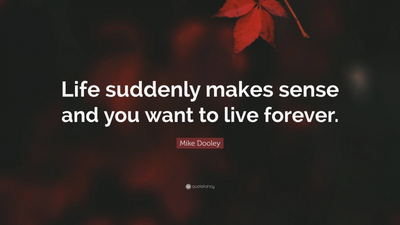 Mike Dooley Quote: “Life suddenly makes sense and you want to live forever.”