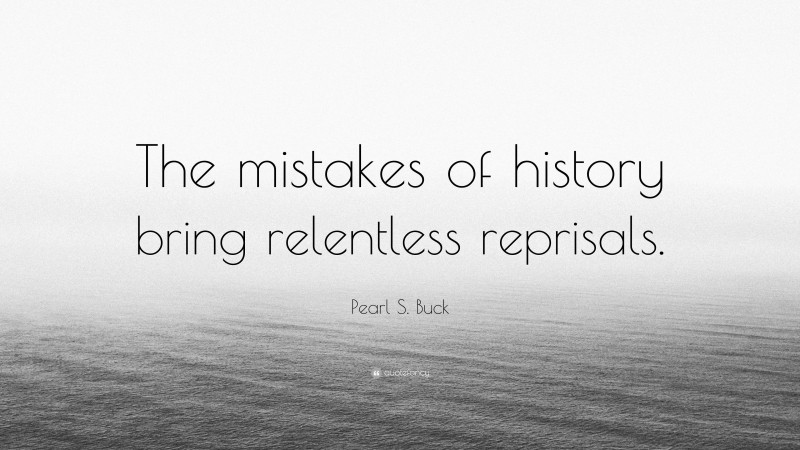 Pearl S. Buck Quote: “The mistakes of history bring relentless reprisals.”