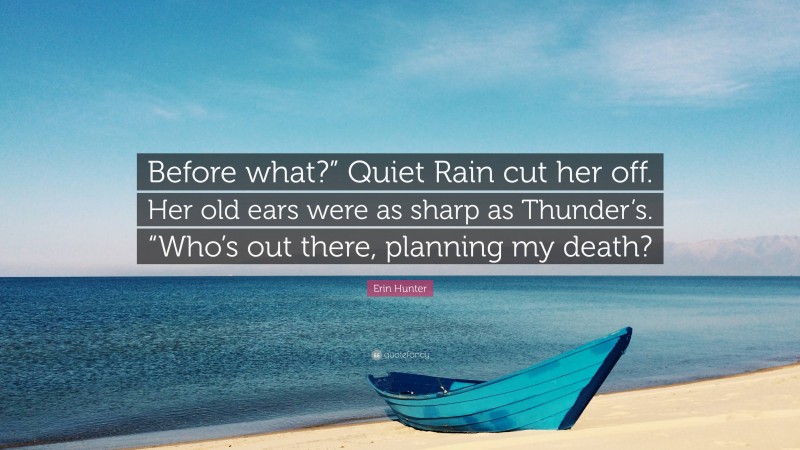 Erin Hunter Quote: “Before what?” Quiet Rain cut her off. Her old ears were as sharp as Thunder’s. “Who’s out there, planning my death?”