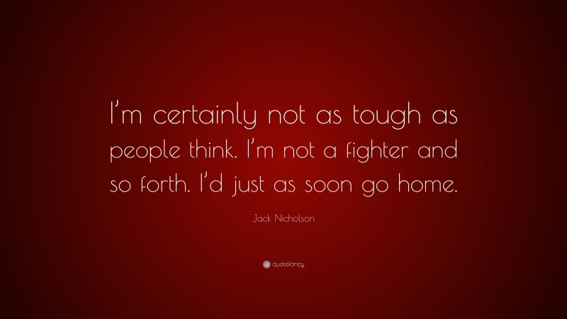Jack Nicholson Quote: “I’m certainly not as tough as people think. I’m not a fighter and so forth. I’d just as soon go home.”