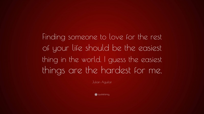 Julian Aguilar Quote: “Finding someone to love for the rest of your life should be the easiest thing in the world. I guess the easiest things are the hardest for me.”