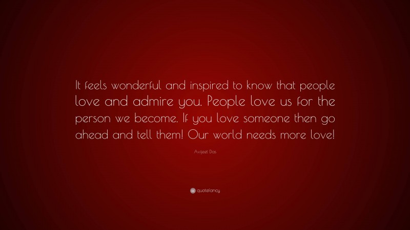 Avijeet Das Quote: “It feels wonderful and inspired to know that people love and admire you. People love us for the person we become. If you love someone then go ahead and tell them! Our world needs more love!”