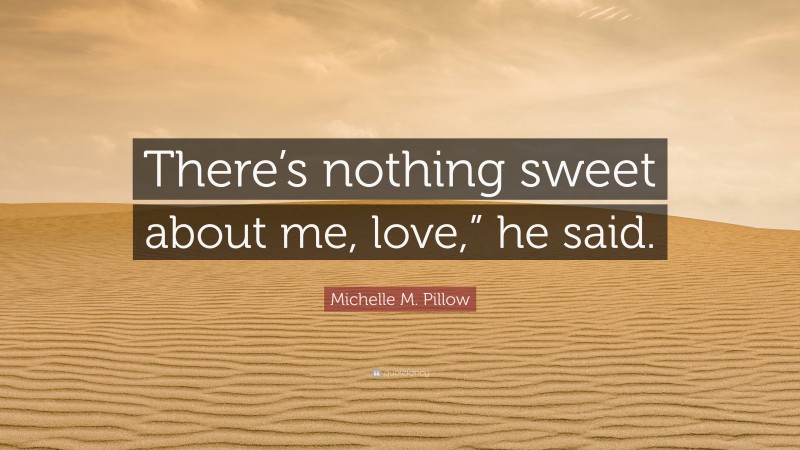 Michelle M. Pillow Quote: “There’s nothing sweet about me, love,” he said.”