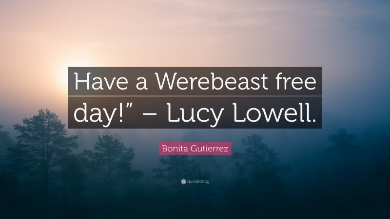Bonita Gutierrez Quote: “Have a Werebeast free day!” – Lucy Lowell.”