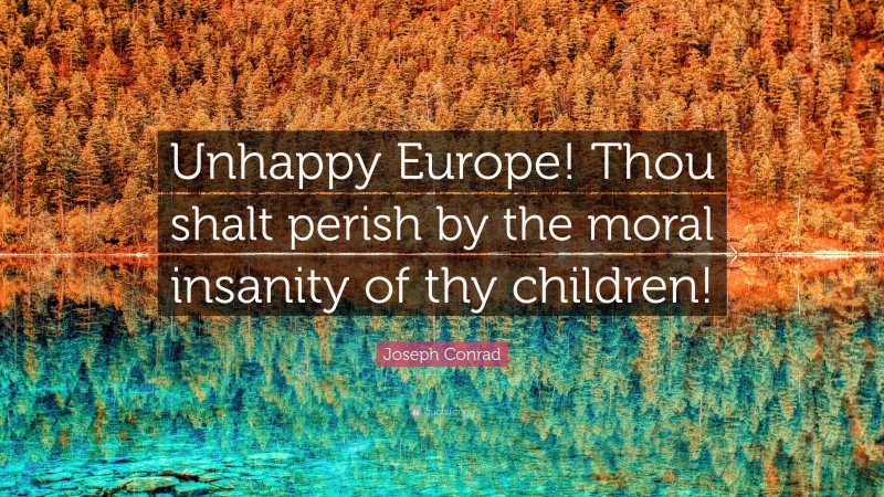 Joseph Conrad Quote: “Unhappy Europe! Thou shalt perish by the moral insanity of thy children!”