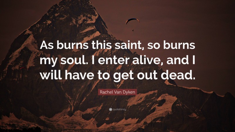 Rachel Van Dyken Quote: “As burns this saint, so burns my soul. I enter alive, and I will have to get out dead.”