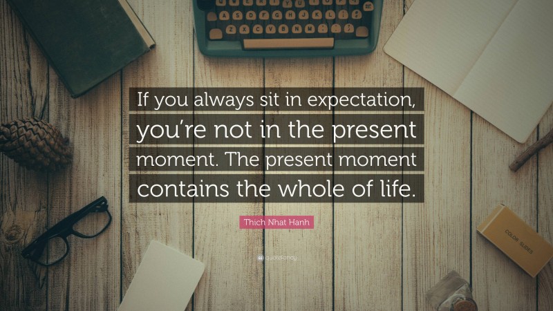 Thich Nhat Hanh Quote: “If you always sit in expectation, you’re not in the present moment. The present moment contains the whole of life.”
