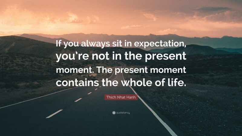 Thich Nhat Hanh Quote: “If you always sit in expectation, you’re not in the present moment. The present moment contains the whole of life.”