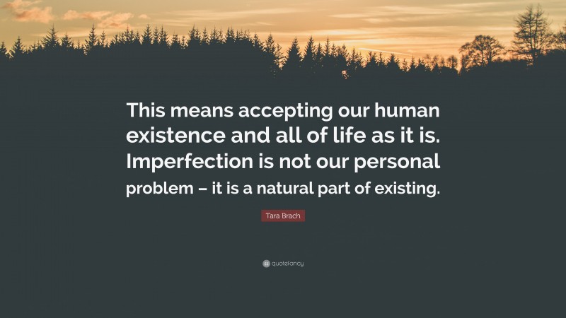 Tara Brach Quote: “This means accepting our human existence and all of life as it is. Imperfection is not our personal problem – it is a natural part of existing.”