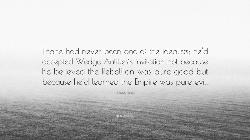 Claudia Gray Quote: “Thane had never been one of the idealists; he’d accepted Wedge Antilles’s invitation not because he believed the Rebellion was pure good but because he’d learned the Empire was pure evil.”