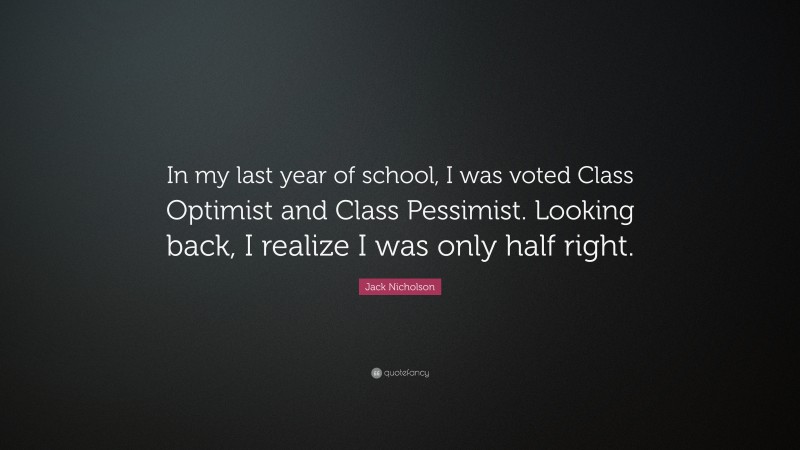 Jack Nicholson Quote: “In my last year of school, I was voted Class Optimist and Class Pessimist. Looking back, I realize I was only half right.”