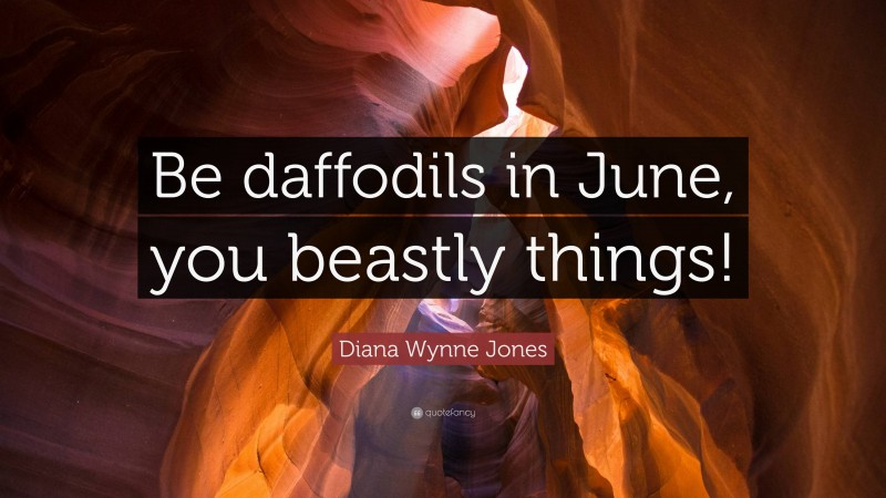 Diana Wynne Jones Quote: “Be daffodils in June, you beastly things!”