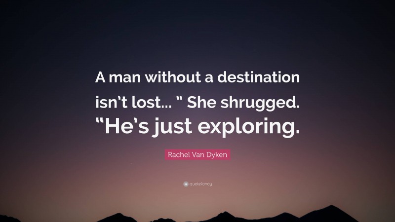 Rachel Van Dyken Quote: “A man without a destination isn’t lost... ” She shrugged. “He’s just exploring.”