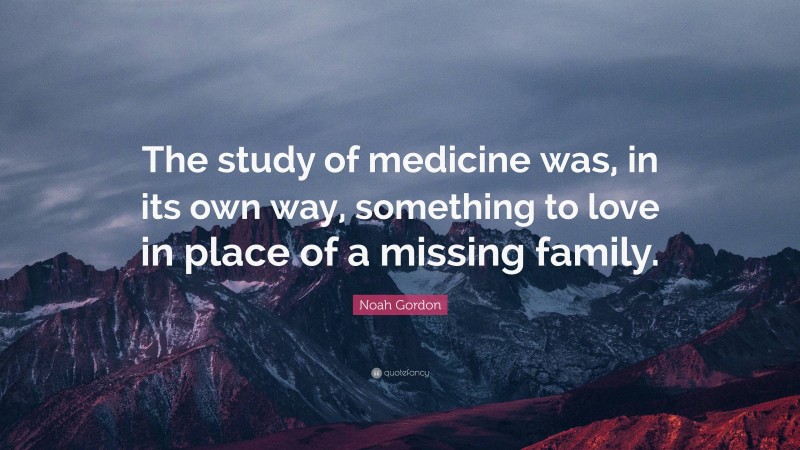 Noah Gordon Quote: “The study of medicine was, in its own way, something to love in place of a missing family.”