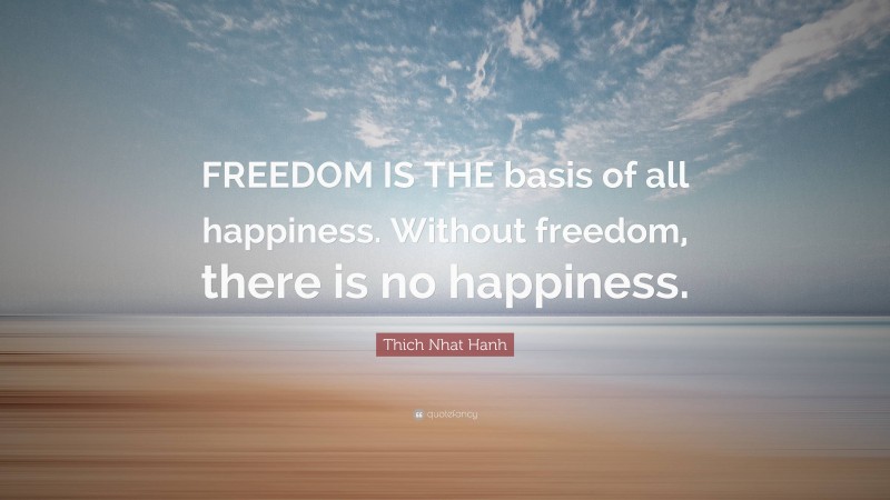 Thich Nhat Hanh Quote: “FREEDOM IS THE basis of all happiness. Without freedom, there is no happiness.”