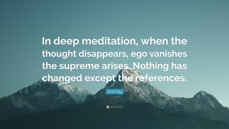 Amit Ray Quote: “In deep meditation, when the thought disappears, ego vanishes the supreme arises. Nothing has changed except the references.”