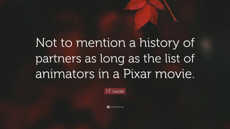 I.T. Lucas Quote: “Not to mention a history of partners as long as the list of animators in a Pixar movie.”