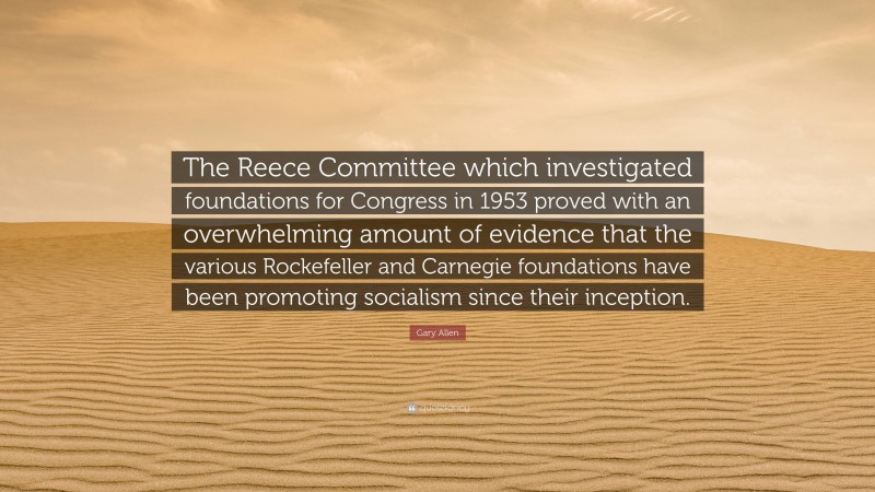 Gary Allen Quote: “The Reece Committee which investigated foundations for Congress in 1953 proved with an overwhelming amount of evidence that the various Rockefeller and Carnegie foundations have been promoting socialism since their inception.”