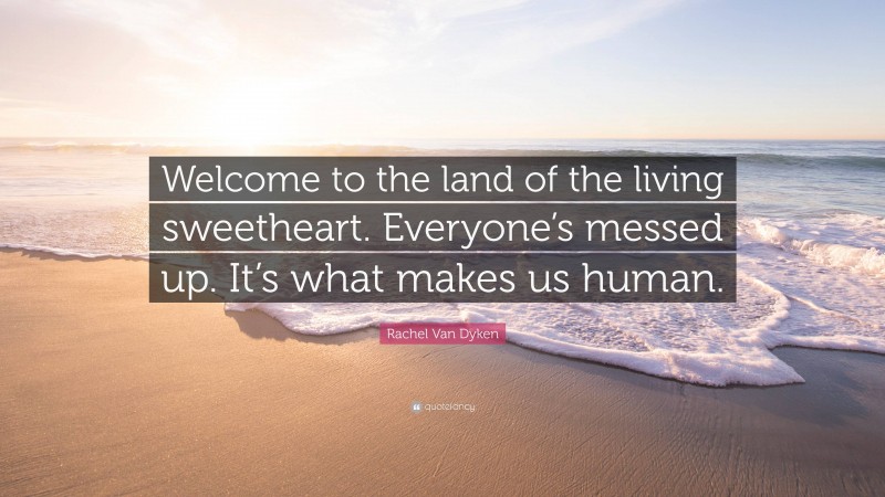 Rachel Van Dyken Quote: “Welcome to the land of the living sweetheart. Everyone’s messed up. It’s what makes us human.”
