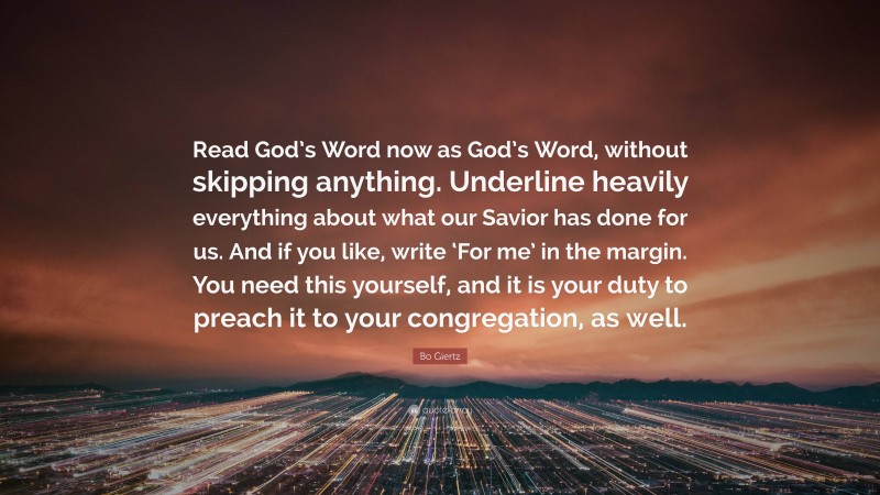 Bo Giertz Quote: “Read God’s Word now as God’s Word, without skipping anything. Underline heavily everything about what our Savior has done for us. And if you like, write ‘For me’ in the margin. You need this yourself, and it is your duty to preach it to your congregation, as well.”
