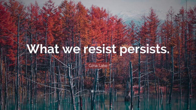 Gina Lake Quote: “What we resist persists.”