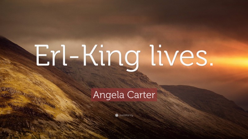 Angela Carter Quote: “Erl-King lives.”