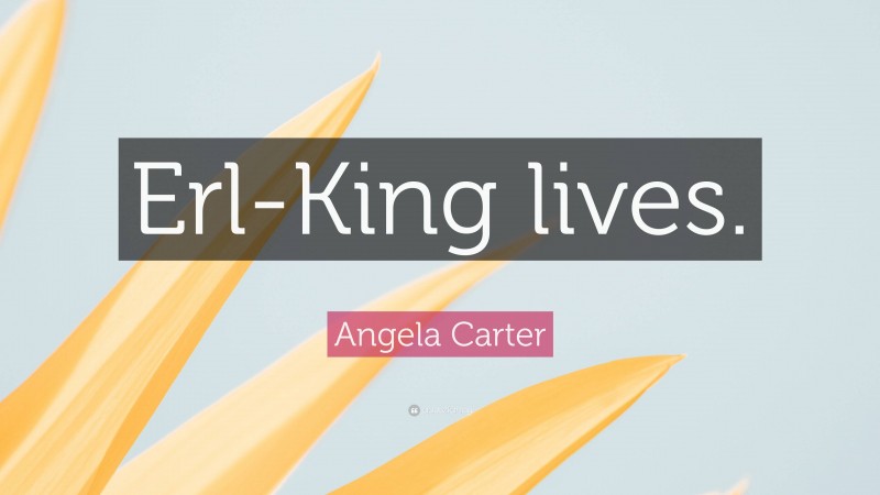 Angela Carter Quote: “Erl-King lives.”