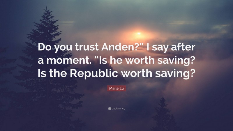 Marie Lu Quote: “Do you trust Anden?” I say after a moment. “Is he worth saving? Is the Republic worth saving?”