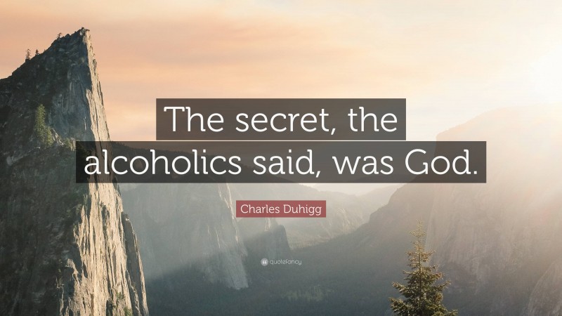 Charles Duhigg Quote: “The secret, the alcoholics said, was God.”