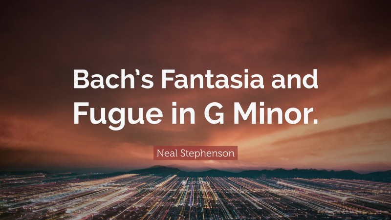 Neal Stephenson Quote: “Bach’s Fantasia and Fugue in G Minor.”
