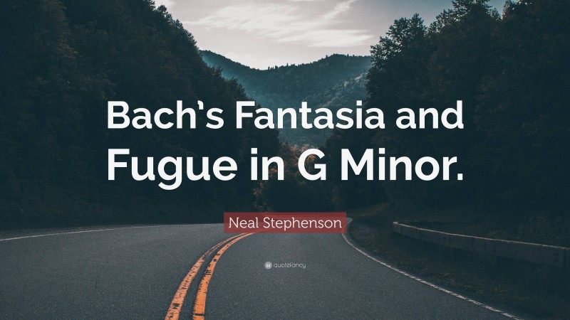 Neal Stephenson Quote: “Bach’s Fantasia and Fugue in G Minor.”
