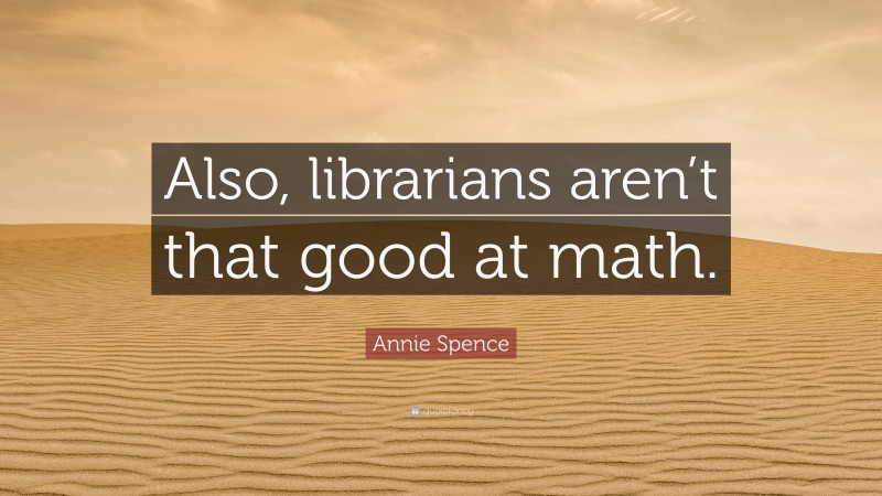 Annie Spence Quote: “Also, librarians aren’t that good at math.”
