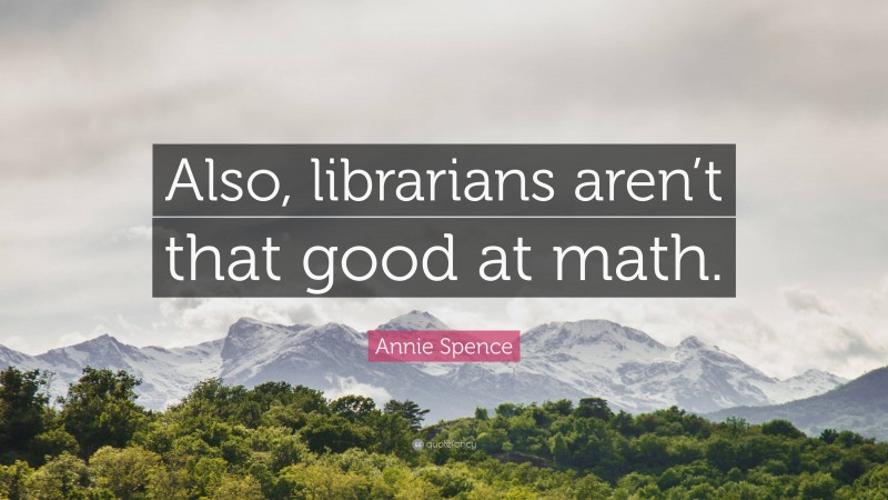 Annie Spence Quote: “Also, librarians aren’t that good at math.”
