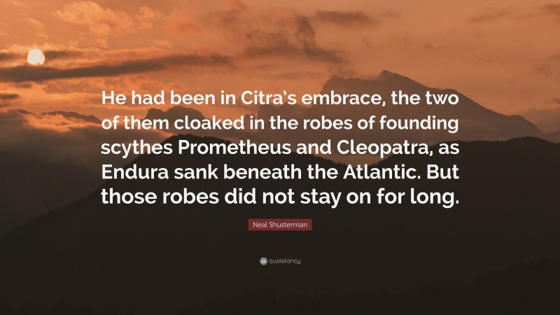 Neal Shusterman Quote: “He had been in Citra’s embrace, the two of them cloaked in the robes of founding scythes Prometheus and Cleopatra, as Endura sank beneath the Atlantic. But those robes did not stay on for long.”