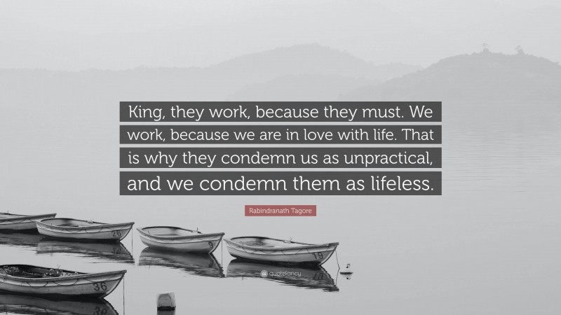 Rabindranath Tagore Quote: “King, they work, because they must. We work, because we are in love with life. That is why they condemn us as unpractical, and we condemn them as lifeless.”