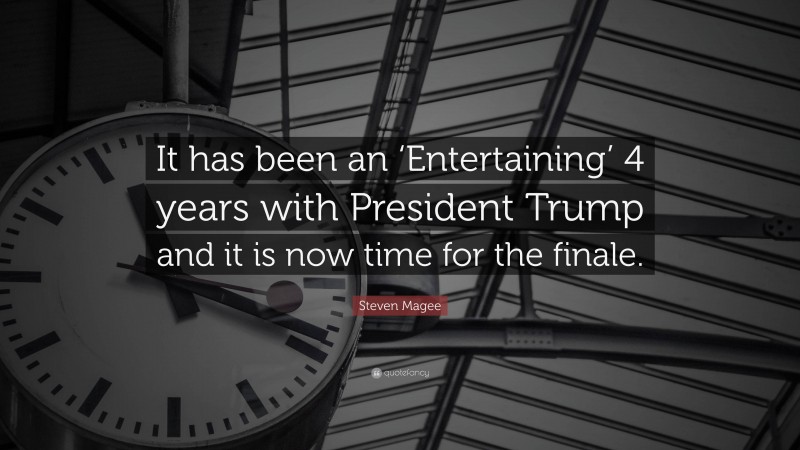 Steven Magee Quote: “It has been an ‘Entertaining’ 4 years with President Trump and it is now time for the finale.”