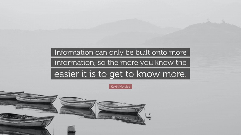 Kevin Horsley Quote: “Information can only be built onto more information, so the more you know the easier it is to get to know more.”