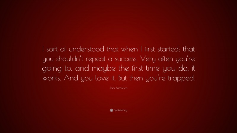 Jack Nicholson Quote: “I sort of understood that when I first started: that you shouldn’t repeat a success. Very often you’re going to, and maybe the first time you do, it works. And you love it. But then you’re trapped.”