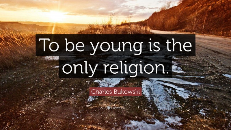 Charles Bukowski Quote: “To be young is the only religion.”