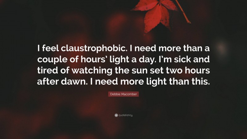 Debbie Macomber Quote: “I feel claustrophobic. I need more than a couple of hours’ light a day. I’m sick and tired of watching the sun set two hours after dawn. I need more light than this.”