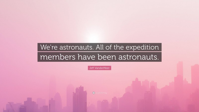 Jeff VanderMeer Quote: “We’re astronauts. All of the expedition members have been astronauts.”