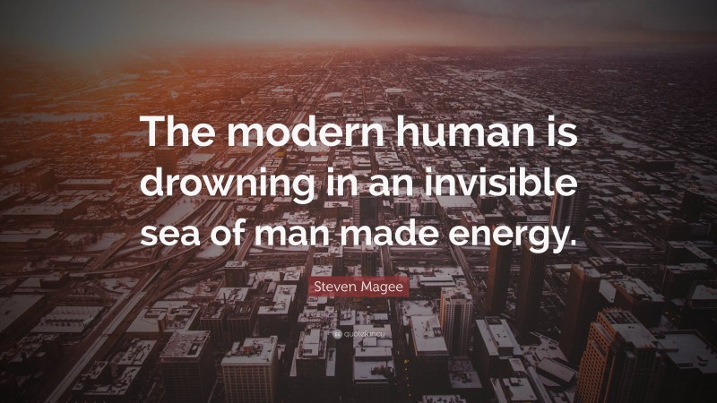 Steven Magee Quote: “The modern human is drowning in an invisible sea of man made energy.”