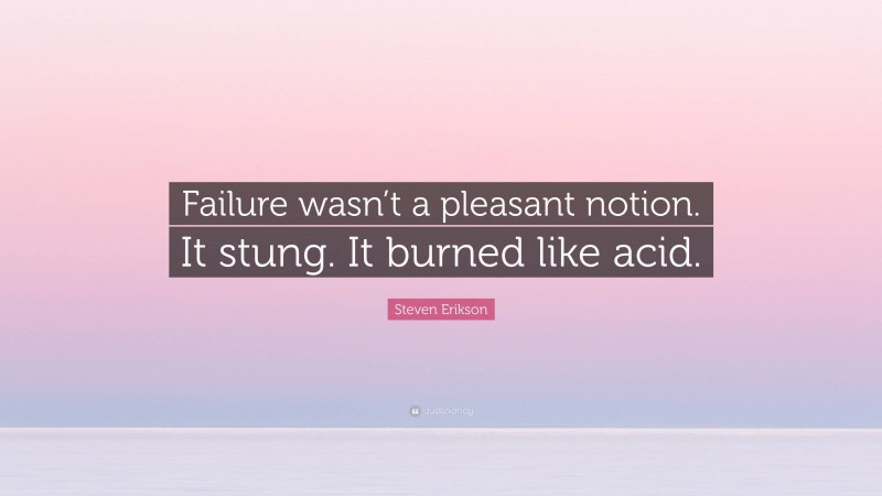 Steven Erikson Quote: “Failure wasn’t a pleasant notion. It stung. It burned like acid.”