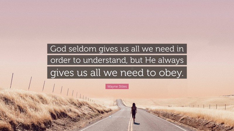 Wayne Stiles Quote: “God seldom gives us all we need in order to understand, but He always gives us all we need to obey.”