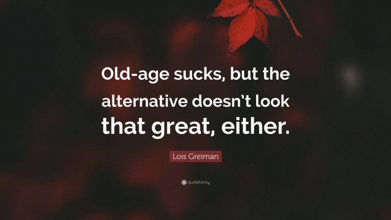Lois Greiman Quote: “Old-age sucks, but the alternative doesn’t look that great, either.”