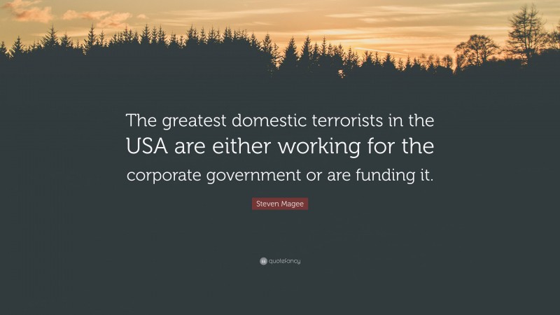 Steven Magee Quote: “The greatest domestic terrorists in the USA are either working for the corporate government or are funding it.”