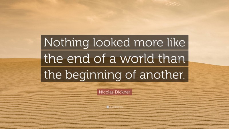 Nicolas Dickner Quote: “Nothing looked more like the end of a world than the beginning of another.”