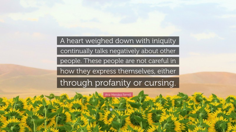 Ana Mendez Ferrell Quote: “A heart weighed down with iniquity continually talks negatively about other people. These people are not careful in how they express themselves, either through profanity or cursing.”