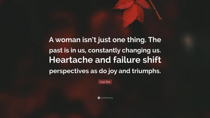 Lisa See Quote: “A woman isn’t just one thing. The past is in us, constantly changing us. Heartache and failure shift perspectives as do joy and triumphs.”